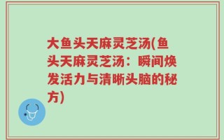 大鱼头天麻灵芝汤(鱼头天麻灵芝汤：瞬间焕发活力与清晰头脑的秘方)