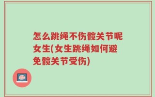 怎么跳绳不伤髋关节呢女生(女生跳绳如何避免髋关节受伤)