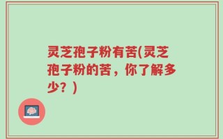 灵芝孢子粉有苦(灵芝孢子粉的苦，你了解多少？)