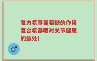 复方氨基葡萄糖的作用复合氨基糖对关节健康的益处)