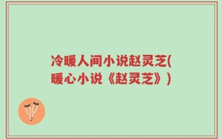 冷暖人间小说赵灵芝(暖心小说《赵灵芝》)