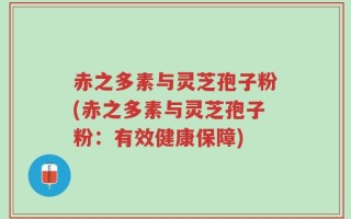 赤之多素与灵芝孢子粉(赤之多素与灵芝孢子粉：有效健康保障)