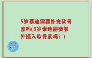 5岁泰迪需要补充软骨素吗(5岁泰迪需要额外摄入软骨素吗？)