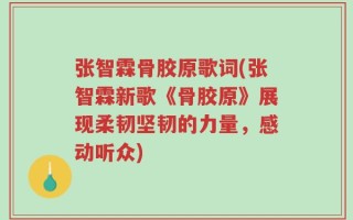 张智霖骨胶原歌词(张智霖新歌《骨胶原》展现柔韧坚韧的力量，感动听众)