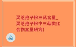 灵芝孢子粉三萜含量_灵芝孢子粉中三萜类化合物含量研究)