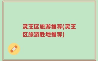 灵芝区旅游推荐(灵芝区旅游胜地推荐)