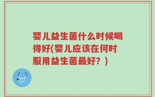 婴儿益生菌什么时候喝得好(婴儿应该在何时服用益生菌最好？)