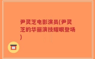 尹灵芝电影演员(尹灵芝的华丽演技耀眼登场)