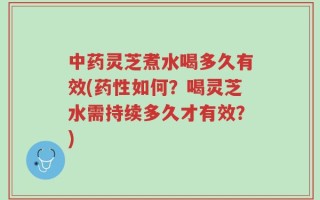 中药灵芝煮水喝多久有效(药性如何？喝灵芝水需持续多久才有效？)