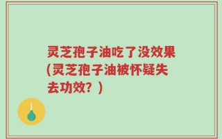 灵芝孢子油吃了没效果(灵芝孢子油被怀疑失去功效？)