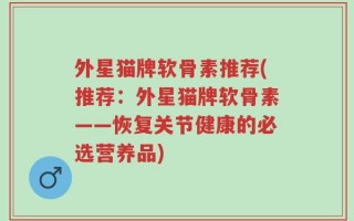 外星猫牌软骨素推荐(推荐：外星猫牌软骨素——恢复关节健康的必选营养品)