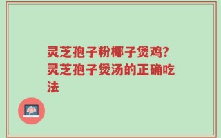 灵芝孢子粉椰子煲鸡？灵芝孢子煲汤的正确吃法