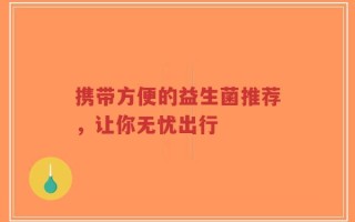 携带方便的益生菌推荐，让你无忧出行
