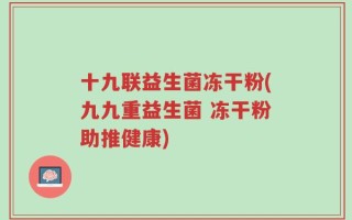 十九联益生菌冻干粉(九九重益生菌 冻干粉助推健康)