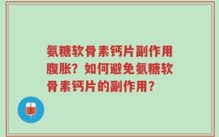 氨糖软骨素钙片副作用腹胀？如何避免氨糖软骨素钙片的副作用？