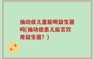 抽动症儿童能喝益生菌吗(抽动症患儿能否饮用益生菌？)