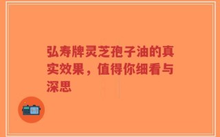 弘寿牌灵芝孢子油的真实效果，值得你细看与深思