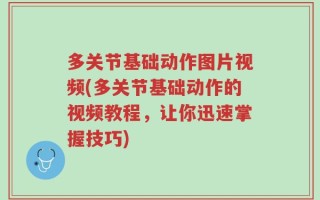 多关节基础动作图片视频(多关节基础动作的视频教程，让你迅速掌握技巧)