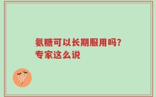 氨糖可以长期服用吗？专家这么说