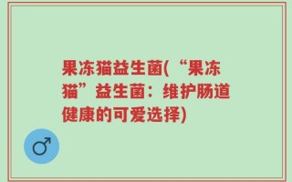 果冻猫益生菌(“果冻猫”益生菌：维护肠道健康的可爱选择)