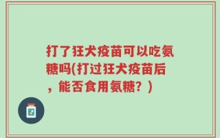 打了狂犬疫苗可以吃氨糖吗(打过狂犬疫苗后，能否食用氨糖？)