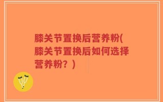 膝关节置换后营养粉(膝关节置换后如何选择营养粉？)