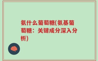 氨什么葡萄糖(氨基葡萄糖：关键成分深入分析)