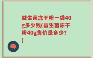 益生菌冻干粉一袋40g多少钱(益生菌冻干粉40g售价是多少？)