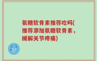 氨糖软骨素推荐吃吗(推荐添加氨糖软骨素，缓解关节疼痛)