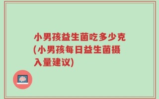 小男孩益生菌吃多少克(小男孩每日益生菌摄入量建议)