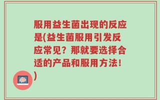 服用益生菌出现的反应是(益生菌服用引发反应常见？那就要选择合适的产品和服用方法！)