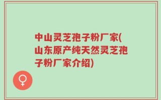 中山灵芝孢子粉厂家(山东原产纯天然灵芝孢子粉厂家介绍)