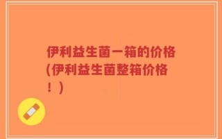 伊利益生菌一箱的价格(伊利益生菌整箱价格！)