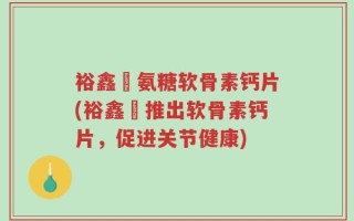 裕鑫昇氨糖软骨素钙片(裕鑫昇推出软骨素钙片，促进关节健康)
