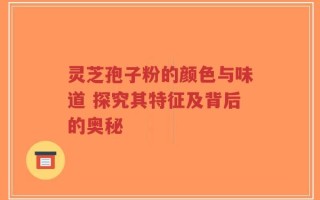 灵芝孢子粉的颜色与味道 探究其特征及背后的奥秘