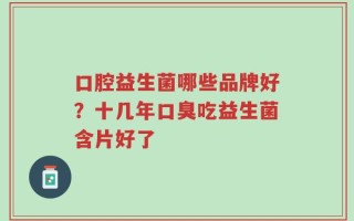 口腔益生菌哪些品牌好？十几年口臭吃益生菌含片好了