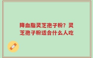 降血脂灵芝孢子粉？灵芝孢子粉适合什么人吃