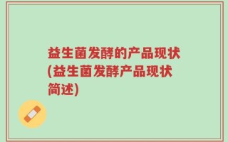益生菌发酵的产品现状(益生菌发酵产品现状简述)
