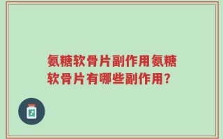 氨糖软骨片副作用氨糖软骨片有哪些副作用？