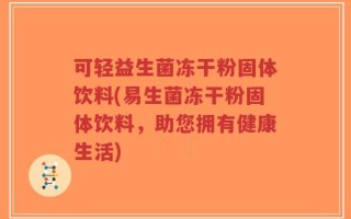 可轻益生菌冻干粉固体饮料(易生菌冻干粉固体饮料，助您拥有健康生活)