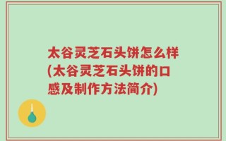 太谷灵芝石头饼怎么样(太谷灵芝石头饼的口感及制作方法简介)