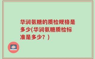 华润氨糖的质检规格是多少(华润氨糖质检标准是多少？)
