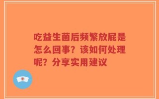 吃益生菌后频繁放屁是怎么回事？该如何处理呢？分享实用建议