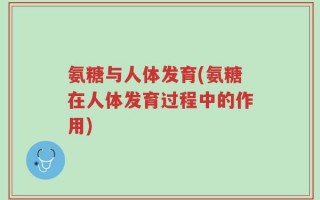 氨糖与人体发育(氨糖在人体发育过程中的作用)