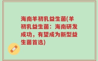 海南羊初乳益生菌(羊初乳益生菌：海南研发成功，有望成为新型益生菌首选)