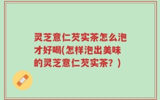 灵芝意仁芡实茶怎么泡才好喝(怎样泡出美味的灵芝意仁芡实茶？)