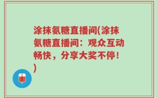 涂抹氨糖直播间(涂抹氨糖直播间：观众互动畅快，分享大奖不停！)