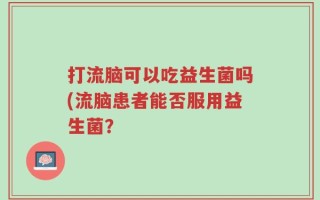打流脑可以吃益生菌吗(流脑患者能否服用益生菌？