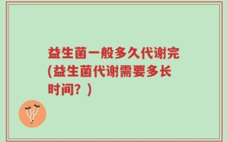 益生菌一般多久代谢完(益生菌代谢需要多长时间？)