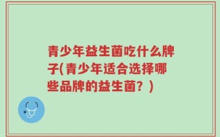 青少年益生菌吃什么牌子(青少年适合选择哪些品牌的益生菌？)
